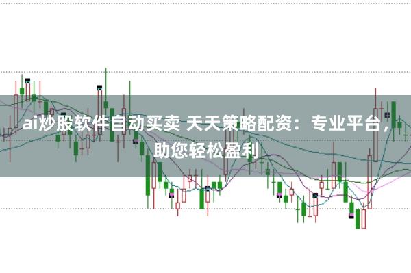 ai炒股软件自动买卖 天天策略配资：专业平台，助您轻松盈利