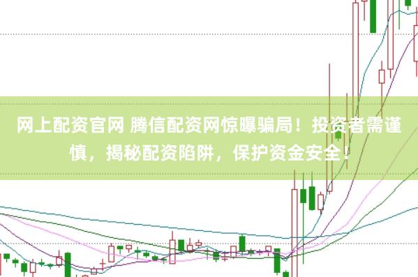 网上配资官网 腾信配资网惊曝骗局！投资者需谨慎，揭秘配资陷阱，保护资金安全！