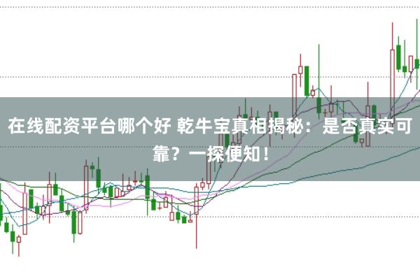 在线配资平台哪个好 乾牛宝真相揭秘：是否真实可靠？一探便知！