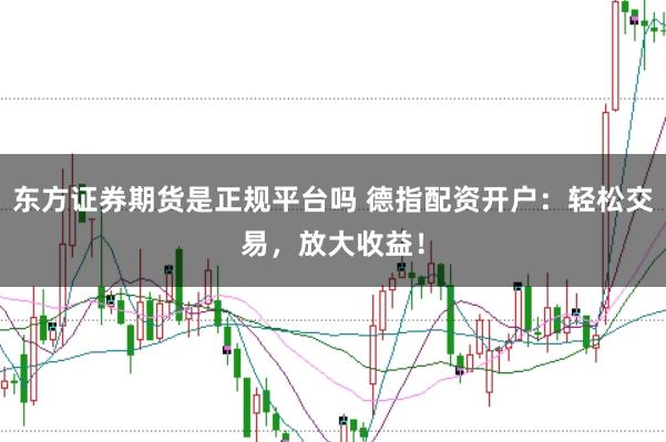东方证券期货是正规平台吗 德指配资开户：轻松交易，放大收益！