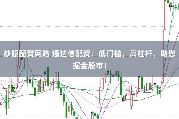 炒股配资网站 通达信配资：低门槛，高杠杆，助您掘金股市！