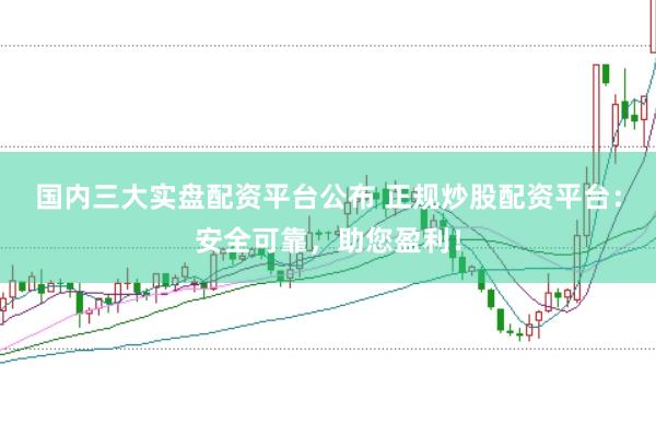 国内三大实盘配资平台公布 正规炒股配资平台：安全可靠，助您盈利！