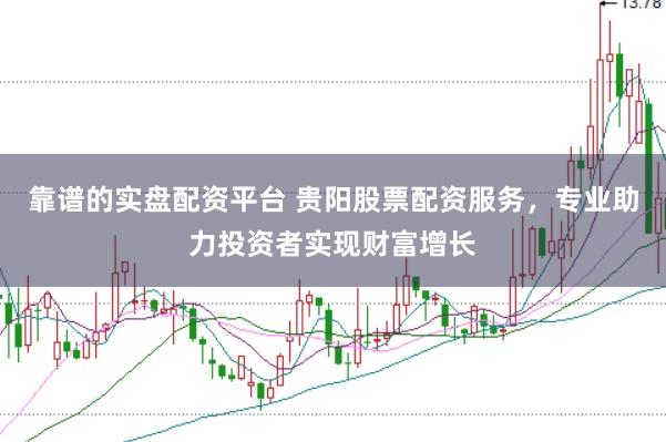 靠谱的实盘配资平台 贵阳股票配资服务，专业助力投资者实现财富增长
