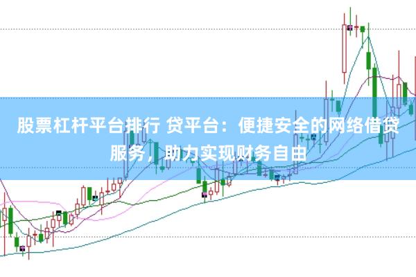 股票杠杆平台排行 贷平台：便捷安全的网络借贷服务，助力实现财务自由