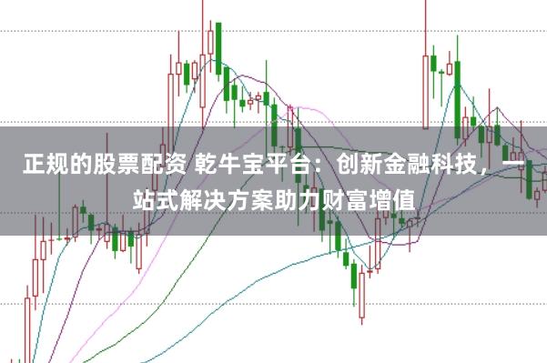 正规的股票配资 乾牛宝平台：创新金融科技，一站式解决方案助力财富增值