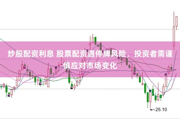 炒股配资利息 股票配资遇停牌风险，投资者需谨慎应对市场变化
