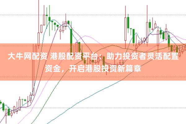 大牛网配资 港股配资平台：助力投资者灵活配置资金，开启港股投资新篇章