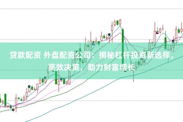 贷款配资 外盘配资公司：揭秘杠杆投资新选择，高效决策，助力财富增长