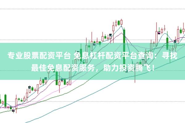 专业股票配资平台 免息杠杆配资平台查询：寻找最佳免息配资服务，助力投资腾飞！