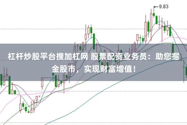 杠杆炒股平台搜加杠网 股票配资业务员：助您掘金股市，实现财富增值！