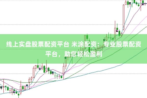 线上实盘股票配资平台 米涂配资：专业股票配资平台，助您轻松盈利