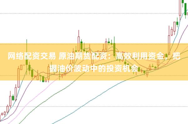 网络配资交易 原油期货配资:高效利用资金,把握油价波动中的投资机会