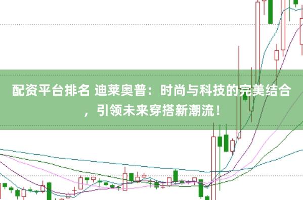 配资平台排名 迪莱奥普：时尚与科技的完美结合，引领未来穿搭新潮流！