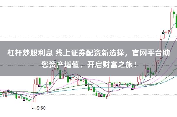 杠杆炒股利息 线上证券配资新选择，官网平台助您资产增值，开启财富之旅！
