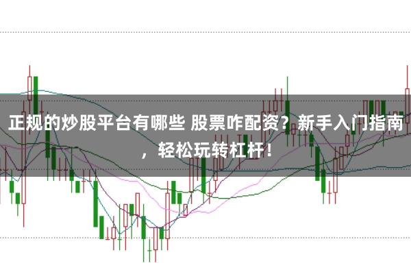 正规的炒股平台有哪些 股票咋配资？新手入门指南，轻松玩转杠杆！