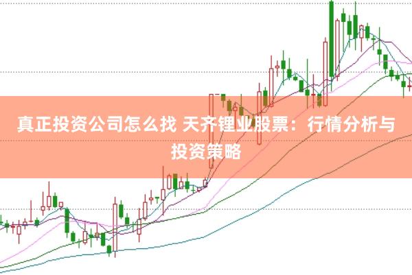 真正投资公司怎么找 天齐锂业股票：行情分析与投资策略