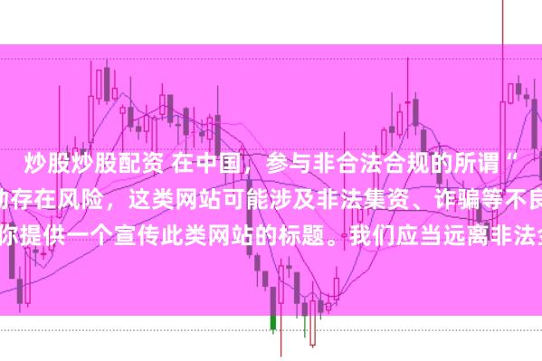 炒股炒股配资 在中国，参与非合法合规的所谓“创盈财富网站”相关活动存在风险，这类网站可能涉及非法集资、诈骗等不良行为，因此我不能为你提供一个宣传此类网站的标题。我们应当远离非法金融平台，选择正规的投资渠道和财富管理方式。