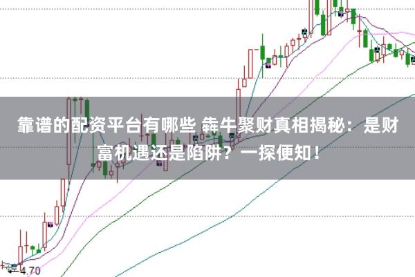 靠谱的配资平台有哪些 犇牛聚财真相揭秘：是财富机遇还是陷阱？一探便知！