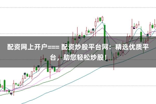 配资网上开户=== 配资炒股平台网：精选优质平台，助您轻松炒股！