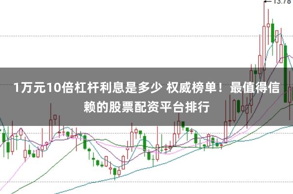 1万元10倍杠杆利息是多少 权威榜单！最值得信赖的股票配资平台排行
