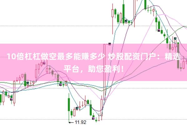 10倍杠杠做空最多能赚多少 炒股配资门户：精选平台，助您盈利！