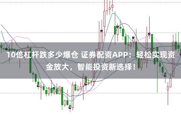 10倍杠杆跌多少爆仓 证券配资APP：轻松实现资金放大，智能投资新选择！