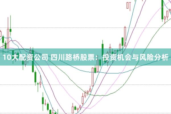 10大配资公司 四川路桥股票：投资机会与风险分析