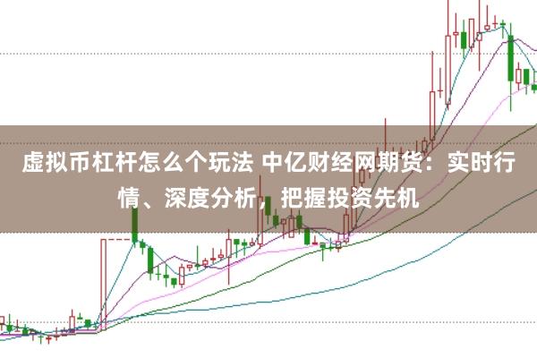 虚拟币杠杆怎么个玩法 中亿财经网期货：实时行情、深度分析，把握投资先机