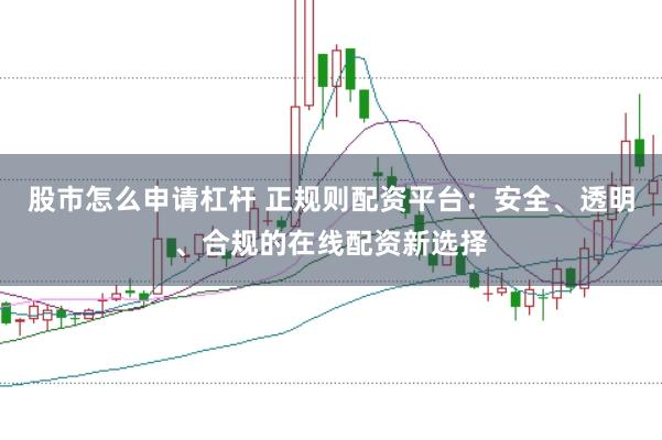 股市怎么申请杠杆 正规则配资平台：安全、透明、合规的在线配资新选择