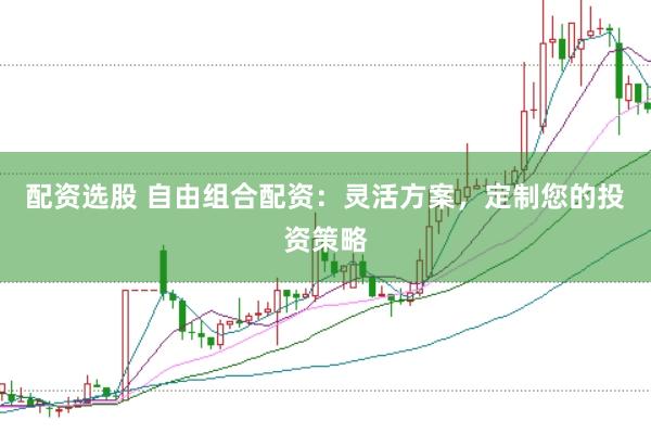 配资选股 自由组合配资:灵活方案,定制您的投资策略