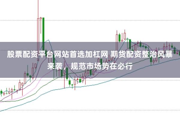股票配资平台网站首选加杠网 期货配资整治风暴来袭,规范市场势在必行