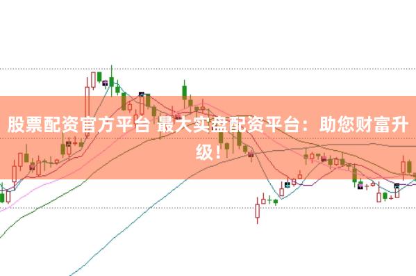 股票配资官方平台 最大实盘配资平台：助您财富升级！