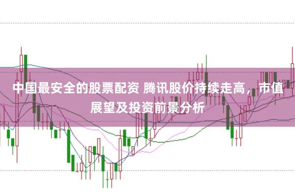 中国最安全的股票配资 腾讯股价持续走高，市值展望及投资前景分析