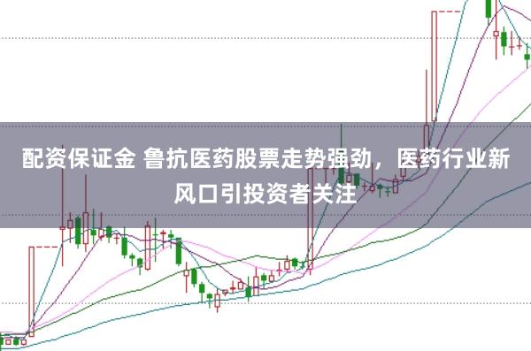配资保证金 鲁抗医药股票走势强劲，医药行业新风口引投资者关注