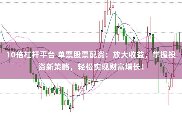 10倍杠杆平台 单票股票配资：放大收益，掌握投资新策略，轻松实现财富增长！