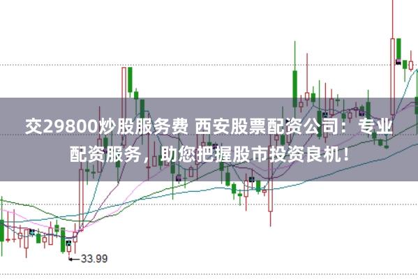 交29800炒股服务费 西安股票配资公司：专业配资服务，助您把握股市投资良机！
