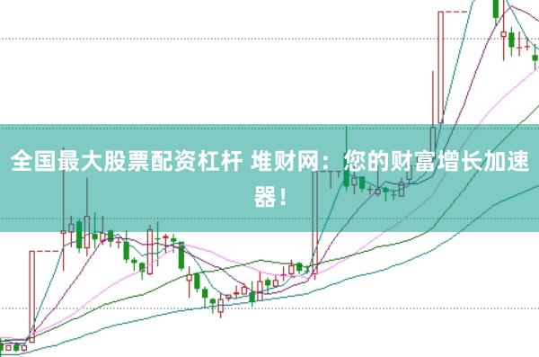 全国最大股票配资杠杆 堆财网：您的财富增长加速器！