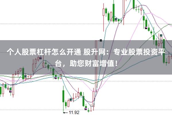 个人股票杠杆怎么开通 股升网：专业股票投资平台，助您财富增值！