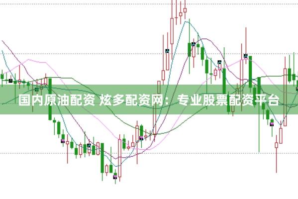 国内原油配资 炫多配资网:专业股票配资平台