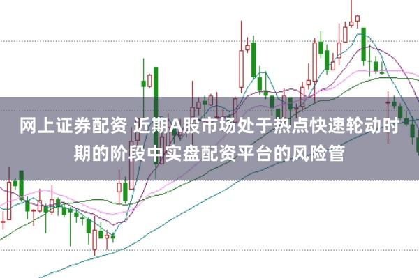 网上证券配资 近期A股市场处于热点快速轮动时期的阶段中实盘配资平台的风险管