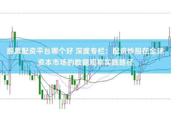 股票配资平台哪个好 深度专栏：配资炒股在全球资本市场的数据观察实践路径