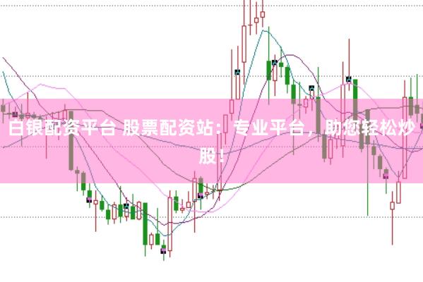 白银配资平台 股票配资站：专业平台，助您轻松炒股！