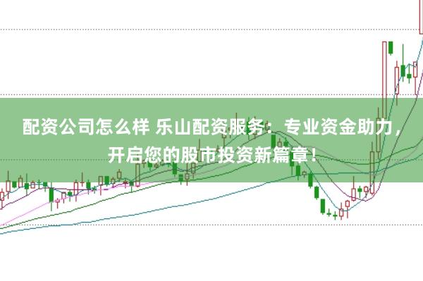 配资公司怎么样 乐山配资服务：专业资金助力，开启您的股市投资新篇章！