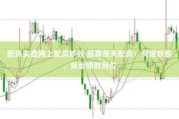 配资实盘网上配资炒股 股票按天配资：灵活炒股，资金即时到位