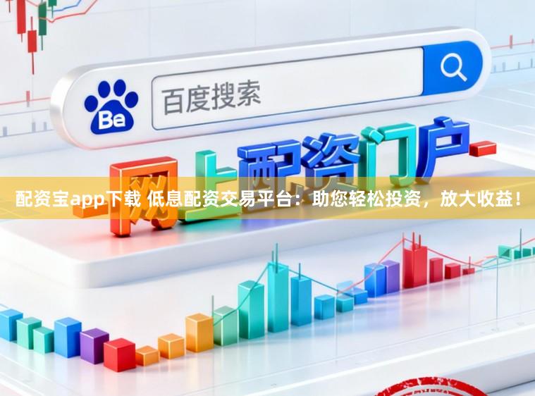 配资宝app下载 低息配资交易平台：助您轻松投资，放大收益！
