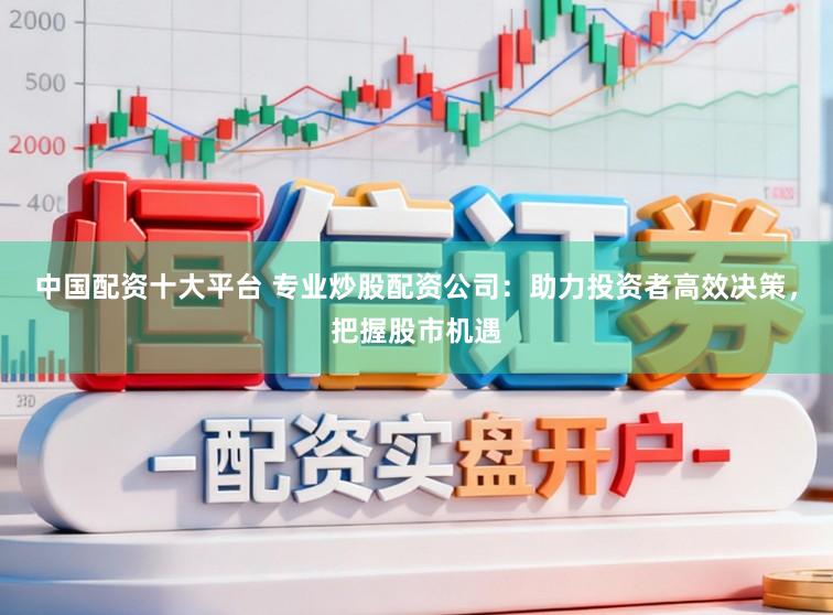 中国配资十大平台 专业炒股配资公司：助力投资者高效决策，把握股市机遇