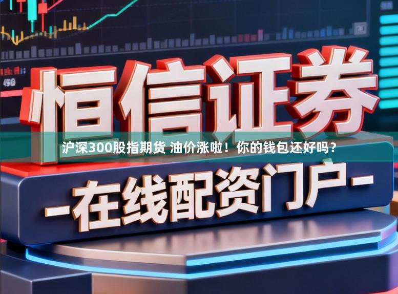 沪深300股指期货 油价涨啦！你的钱包还好吗？