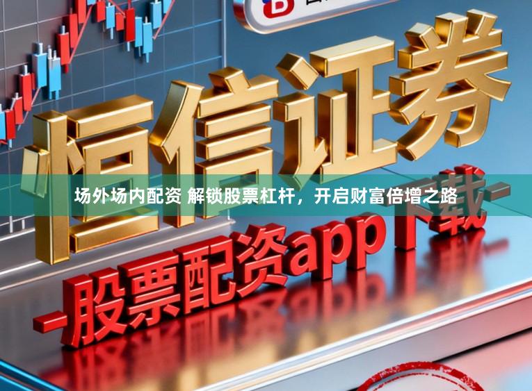 场外场内配资 解锁股票杠杆，开启财富倍增之路