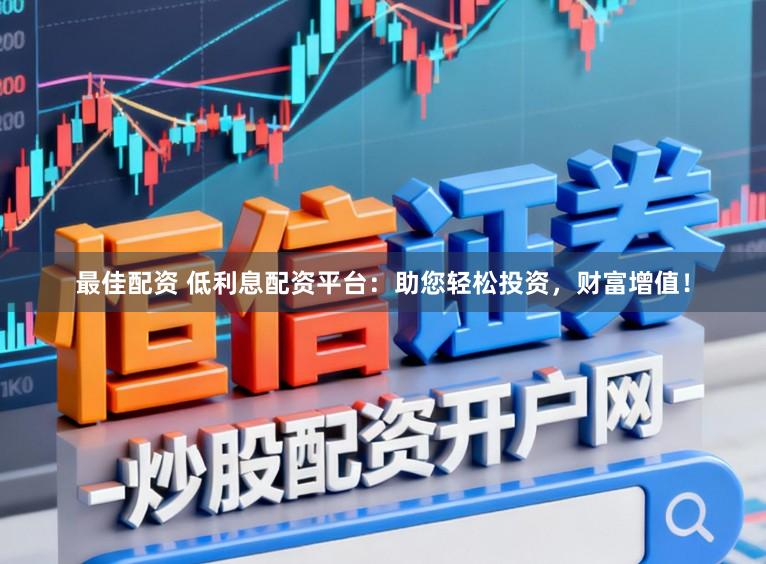 最佳配资 低利息配资平台:助您轻松投资,财富增值!