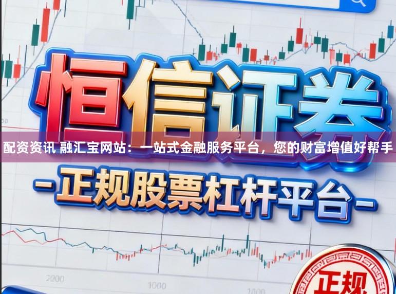 配资资讯 融汇宝网站：一站式金融服务平台，您的财富增值好帮手